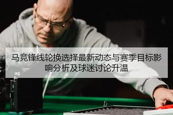 马竞锋线轮换选择最新动态与赛季目标影响分析及球迷讨论升温