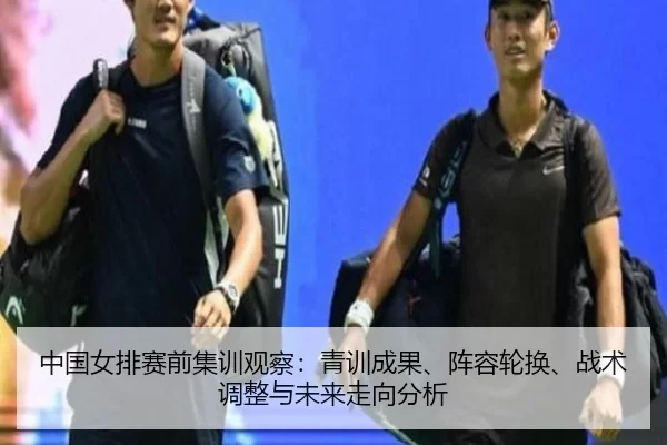 中国女排赛前集训观察：青训成果、阵容轮换、战术调整与未来走向分析